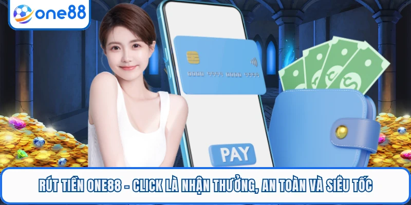 Rút Tiền ONE88 - Click Là Nhận Thưởng, An Toàn Và Siêu Tốc
